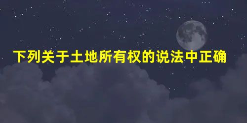 下列关于土地所有权的说法中正确的是: 下列关于土地所有权的说法中正确的是: