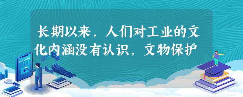 长期以来,人们对工业的文化内涵没有认识,文物保护 长期以来,人们对工业的文化内涵没有认识,文物保护