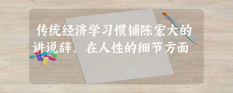传统经济学习惯铺陈宏大的讲说辞,在人性的细节方面 传统经济学习惯铺陈宏大的讲说辞,在人性的细节方面
