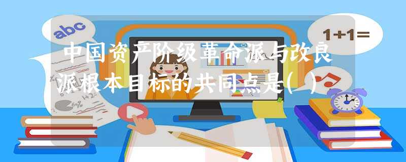 中国资产阶级革命派与改良派根本目标的共同点是() 中国资产阶级革命派与改良派根本目标的共同点是()