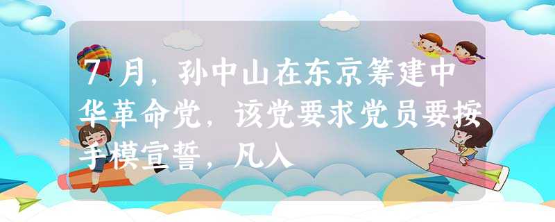 7月,孙中山在东京筹建中华革命党,该党要求党员要按手模宣誓,凡入 7月,孙中山在东京筹建中华革命党,该党要求党员要按手模宣誓,凡入