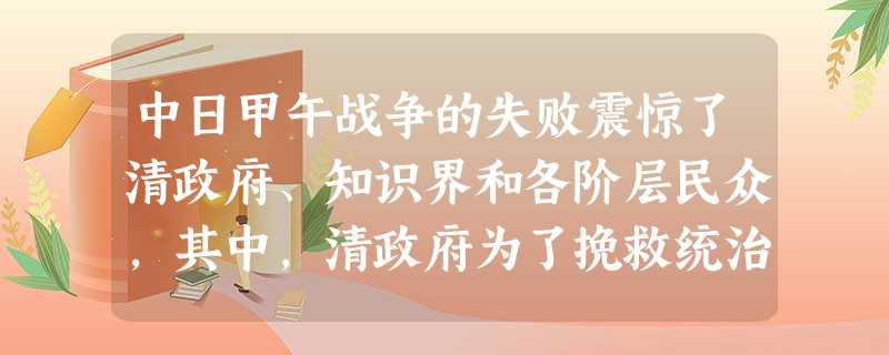 中日甲午战争的失败震惊了清政府、知识界和各阶层民众,其中,清政府为了挽救统治 中日甲午战争的失败震惊了清政府、知识界和各阶层民众,其中,清政府为了挽救统治