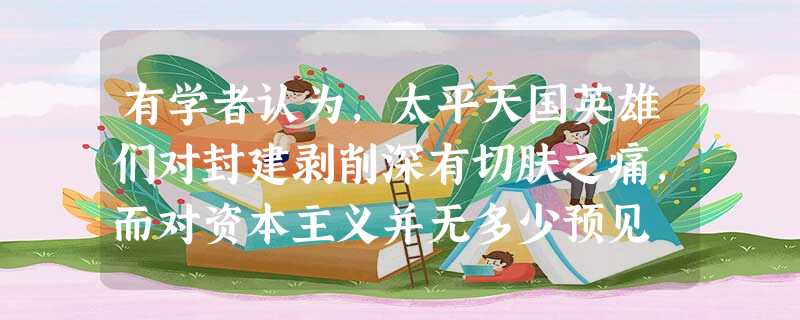 有学者认为,太平天国英雄们对封建剥削深有切肤之痛,而对资本主义并无多少预见 有学者认为,太平天国英雄们对封建剥削深有切肤之痛,而对资本主义并无多少预见