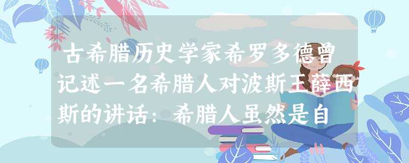 古希腊历史学家希罗多德曾记述一名希腊人对波斯王薛西斯的讲话:希腊人虽然是自 古希腊历史学家希罗多德曾记述一名希腊人对波斯王薛西斯的讲话:希腊人虽然是自