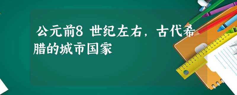 公元前8世纪左右,古代希腊的城市国家 公元前8世纪左右,古代希腊的城市国家