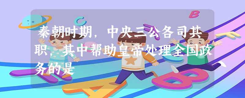 秦朝时期,中央三公各司其职,其中帮助皇帝处理全国政务的是 秦朝时期,中央三公各司其职,其中帮助皇帝处理全国政务的是