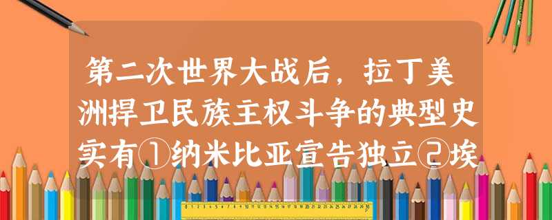 第二次世界大战后,拉丁美洲捍卫民族主权斗争的典型史实有①纳米比亚宣告独立②埃 第二次世界大战后,拉丁美洲捍卫民族主权斗争的典型史实有①纳米比亚宣告独立②埃