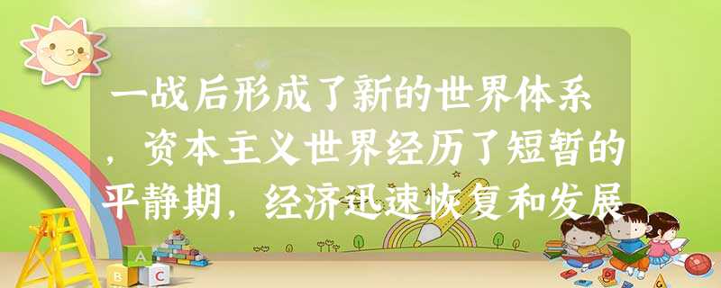 一战后形成了新的世界体系,资本主义世界经历了短暂的平静期,经济迅速恢复和发展 一战后形成了新的世界体系,资本主义世界经历了短暂的平静期,经济迅速恢复和发展
