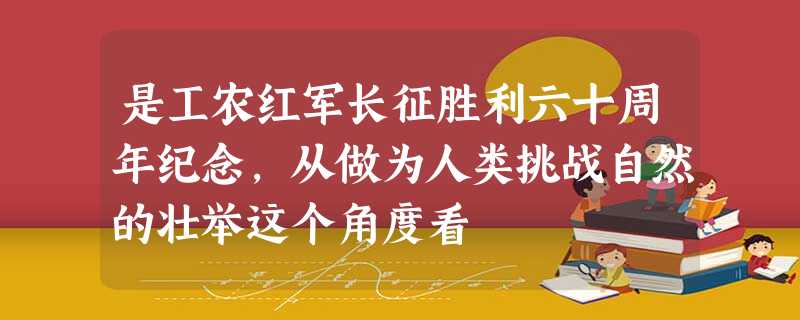 是工农红军长征胜利六十周年纪念,从做为人类挑战自然的壮举这个角度看 是工农红军长征胜利六十周年纪念,从做为人类挑战自然的壮举这个角度看