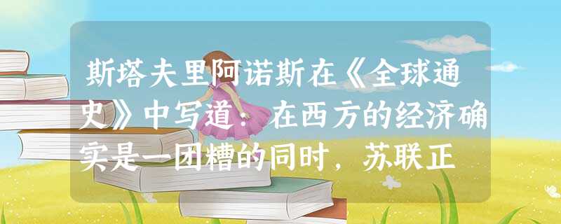 斯塔夫里阿诺斯在《全球通史》中写道:在西方的经济确实是一团糟的同时,苏联正 斯塔夫里阿诺斯在《全球通史》中写道:在西方的经济确实是一团糟的同时,苏联正