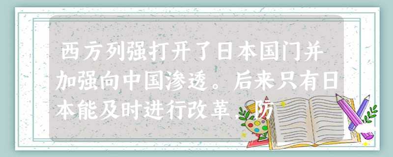 西方列强打开了日本国门并加强向中国渗透。后来只有日本能及时进行改革,防 西方列强打开了日本国门并加强向中国渗透。后来只有日本能及时进行改革,防
