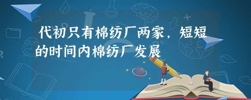 代初只有棉纺厂两家,短短的时间内棉纺厂发展 代初只有棉纺厂两家,短短的时间内棉纺厂发展