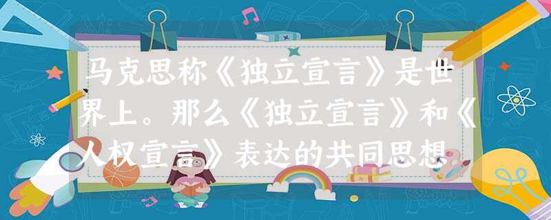 马克思称《独立宣言》是世界上。那么《独立宣言》和《人权宣言》表达的共同思想 马克思称《独立宣言》是世界上。那么《独立宣言》和《人权宣言》表达的共同思想