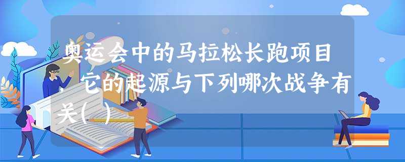 奥运会中的马拉松长跑项目,它的起源与下列哪次战争有关() 奥运会中的马拉松长跑项目,它的起源与下列哪次战争有关()