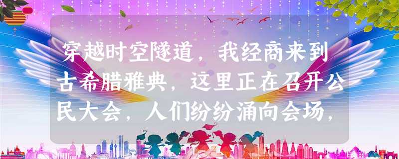 穿越时空隧道,我经商来到古希腊雅典,这里正在召开公民大会,人们纷纷涌向会场, 穿越时空隧道,我经商来到古希腊雅典,这里正在召开公民大会,人们纷纷涌向会场,