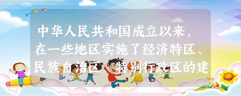 中华人民共和国成立以来,在一些地区实施了经济特区、民族自治区、特别行政区的建 中华人民共和国成立以来,在一些地区实施了经济特区、民族自治区、特别行政区的建