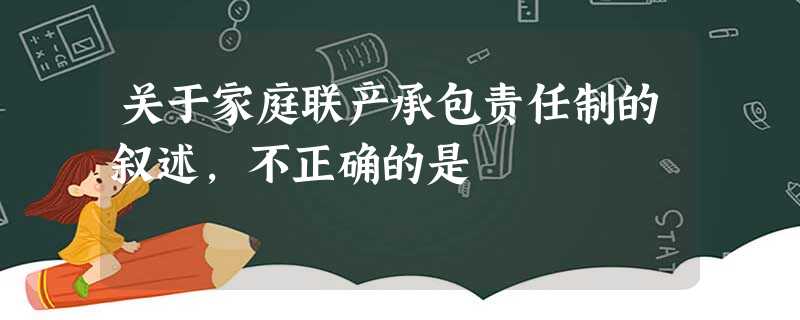 关于家庭联产承包责任制的叙述,不正确的是 关于家庭联产承包责任制的叙述,不正确的是