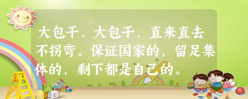 大包干、大包干,直来直去不拐弯。保证国家的,留足集体的,剩下都是自己的。 大包干、大包干,直来直去不拐弯。保证国家的,留足集体的,剩下都是自己的。