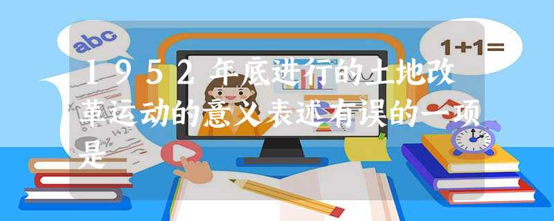 1952年底进行的土地改革运动的意义表述有误的一项是 1952年底进行的土地改革运动的意义表述有误的一项是