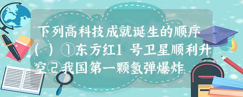 下列高科技成就诞生的顺序()①东方红1号卫星顺利升空②我国第一颗氢弹爆炸 下列高科技成就诞生的顺序()①东方红1号卫星顺利升空②我国第一颗氢弹爆炸