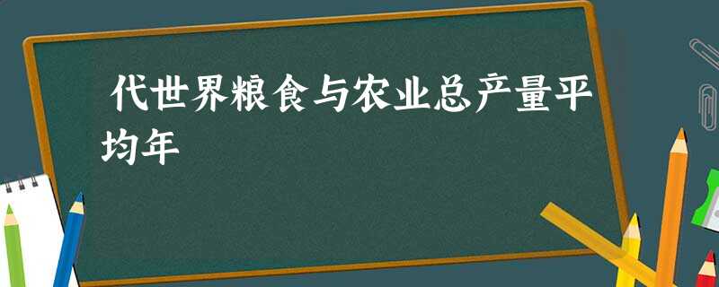 代世界粮食与农业总产量平均年 代世界粮食与农业总产量平均年