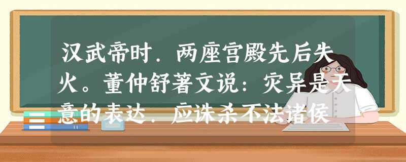 汉武帝时.两座宫殿先后失火。董仲舒著文说:灾异是天意的表达.应诛杀不法诸侯 汉武帝时.两座宫殿先后失火。董仲舒著文说:灾异是天意的表达.应诛杀不法诸侯