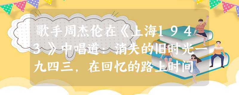 歌手周杰伦在《上海1943》中唱道:消失的旧时光一九四三,在回忆的路上时间 歌手周杰伦在《上海1943》中唱道:消失的旧时光一九四三,在回忆的路上时间
