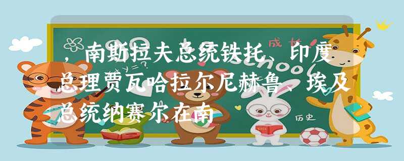 ,南斯拉夫总统铁托、印度总理贾瓦哈拉尔尼赫鲁、埃及总统纳赛尔在南 ,南斯拉夫总统铁托、印度总理贾瓦哈拉尔尼赫鲁、埃及总统纳赛尔在南