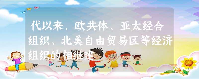 代以来,欧共体、亚太经合组织、北美自由贸易区等经济组织的相继建 代以来,欧共体、亚太经合组织、北美自由贸易区等经济组织的相继建