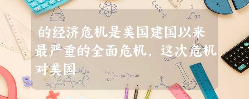 的经济危机是美国建国以来最严重的全面危机,这次危机对美国 的经济危机是美国建国以来最严重的全面危机,这次危机对美国