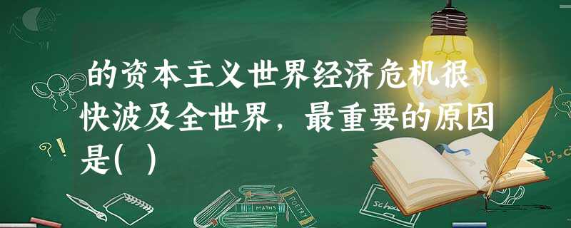 的资本主义世界经济危机很快波及全世界,最重要的原因是() 的资本主义世界经济危机很快波及全世界,最重要的原因是()