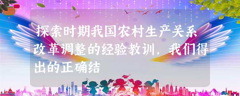 探索时期我国农村生产关系改革调整的经验教训,我们得出的正确结 探索时期我国农村生产关系改革调整的经验教训,我们得出的正确结