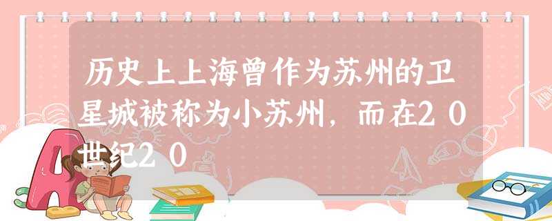 历史上上海曾作为苏州的卫星城被称为小苏州,而在20世纪20 历史上上海曾作为苏州的卫星城被称为小苏州,而在20世纪20