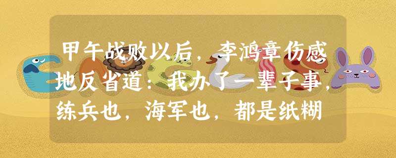 甲午战败以后,李鸿章伤感地反省道:我办了一辈子事,练兵也,海军也,都是纸糊 甲午战败以后,李鸿章伤感地反省道:我办了一辈子事,练兵也,海军也,都是纸糊