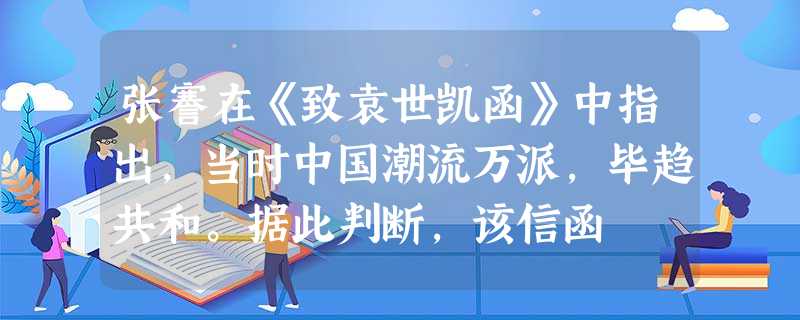 张謇在《致袁世凯函》中指出,当时中国潮流万派,毕趋共和。据此判断,该信函 张謇在《致袁世凯函》中指出,当时中国潮流万派,毕趋共和。据此判断,该信函