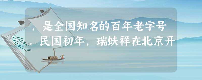 ,是全国知名的百年老字号。民国初年,瑞蚨祥在北京开 ,是全国知名的百年老字号。民国初年,瑞蚨祥在北京开