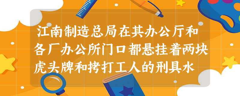 江南制造总局在其办公厅和各厂办公所门口都悬挂着两块虎头牌和拷打工人的刑具水 江南制造总局在其办公厅和各厂办公所门口都悬挂着两块虎头牌和拷打工人的刑具水