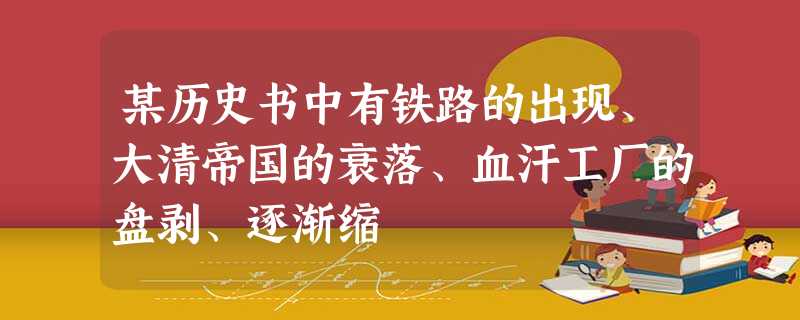 某历史书中有铁路的出现、大清帝国的衰落、血汗工厂的盘剥、逐渐缩 某历史书中有铁路的出现、大清帝国的衰落、血汗工厂的盘剥、逐渐缩