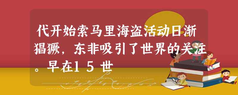 代开始索马里海盗活动日渐猖獗,东非吸引了世界的关注。早在15世 代开始索马里海盗活动日渐猖獗,东非吸引了世界的关注。早在15世