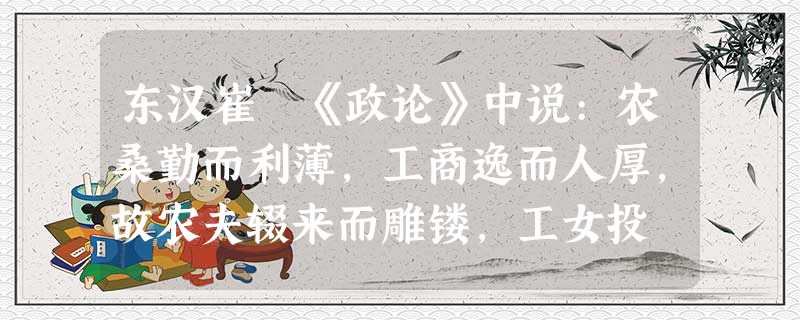 东汉崔寔《政论》中说:农桑勤而利薄,工商逸而人厚,故农夫辍来而雕镂,工女投 东汉崔寔《政论》中说:农桑勤而利薄,工商逸而人厚,故农夫辍来而雕镂,工女投
