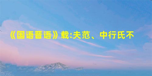 《国语晋语》载:夫范、中行氏不恤庶难,欲擅晋国,今其子孙将耕于齐,宗庙之 《国语晋语》载:夫范、中行氏不恤庶难,欲擅晋国,今其子孙将耕于齐,宗庙之
