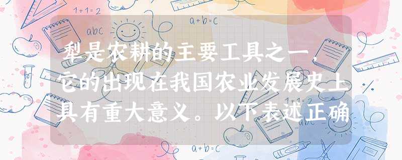 犁是农耕的主要工具之一,它的出现在我国农业发展史上具有重大意义。以下表述正确 犁是农耕的主要工具之一,它的出现在我国农业发展史上具有重大意义。以下表述正确