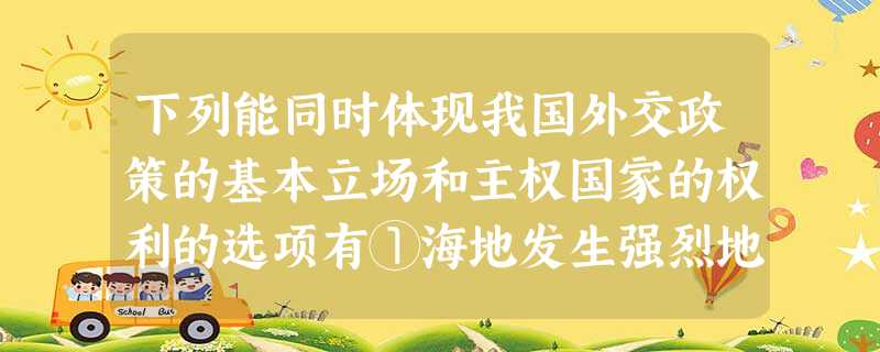 下列能同时体现我国外交政策的基本立场和主权国家的权利的选项有①海地发生强烈地 下列能同时体现我国外交政策的基本立场和主权国家的权利的选项有①海地发生强烈地