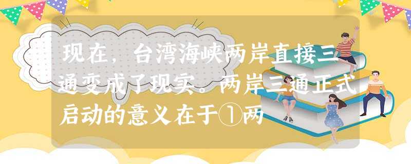 现在,台湾海峡两岸直接三通变成了现实。两岸三通正式启动的意义在于①两 现在,台湾海峡两岸直接三通变成了现实。两岸三通正式启动的意义在于①两
