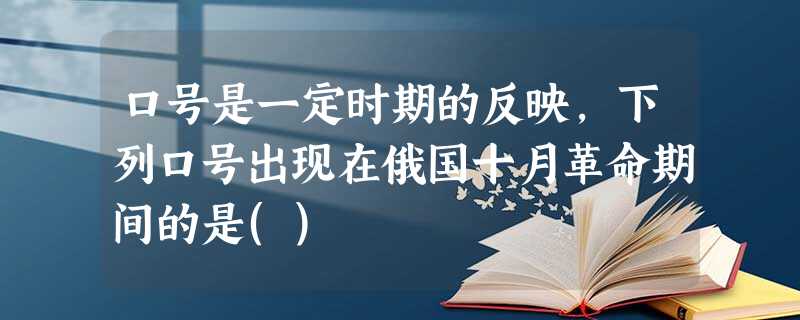 口号是一定时期的反映,下列口号出现在俄国十月革命期间的是() 口号是一定时期的反映,下列口号出现在俄国十月革命期间的是()
