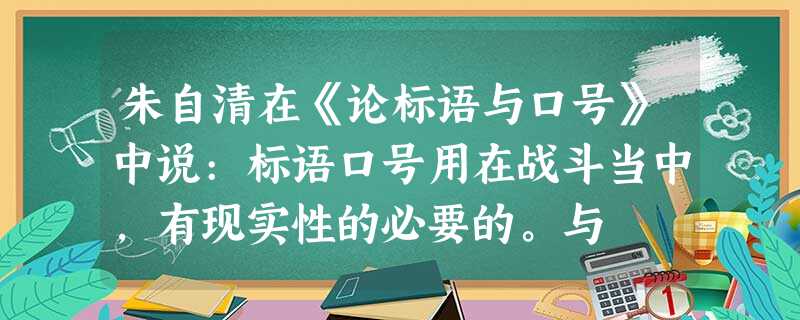 朱自清在《论标语与口号》中说:标语口号用在战斗当中,有现实性的必要的。与 朱自清在《论标语与口号》中说:标语口号用在战斗当中,有现实性的必要的。与
