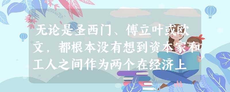 无论是圣西门、傅立叶或欧文,都根本没有想到资本家和工人之间作为两个在经济上 无论是圣西门、傅立叶或欧文,都根本没有想到资本家和工人之间作为两个在经济上