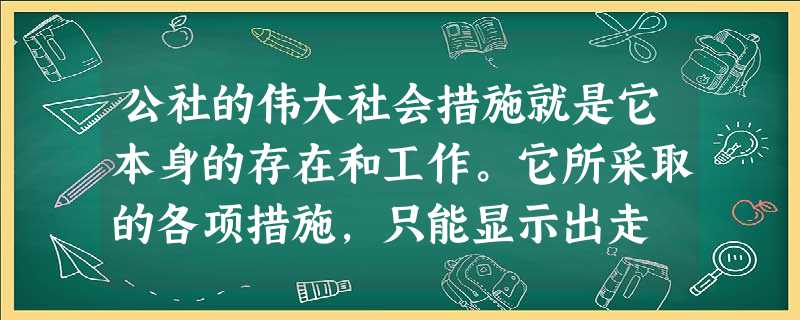 公社的伟大社会措施就是它本身的存在和工作。它所采取的各项措施,只能显示出走 公社的伟大社会措施就是它本身的存在和工作。它所采取的各项措施,只能显示出走