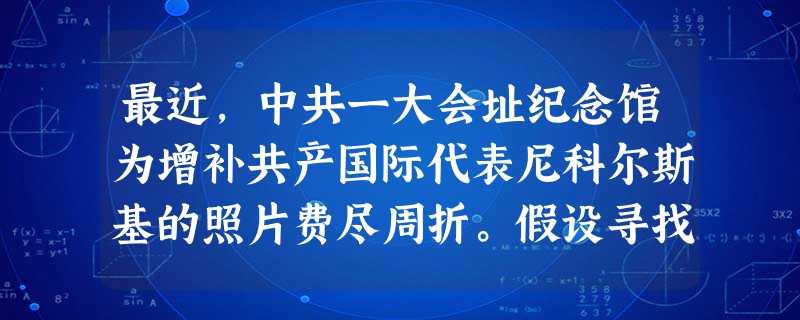 最近,中共一大会址纪念馆为增补共产国际代表尼科尔斯基的照片费尽周折。假设寻找 最近,中共一大会址纪念馆为增补共产国际代表尼科尔斯基的照片费尽周折。假设寻找