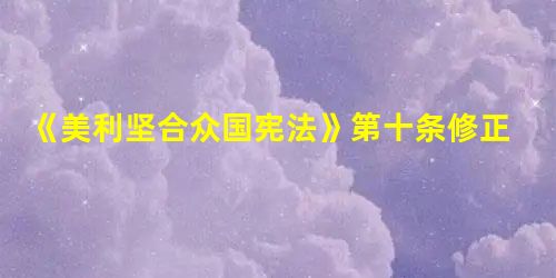 《美利坚合众国宪法》第十条修正案规定:宪法未授予合众国、也未禁止 《美利坚合众国宪法》第十条修正案规定:宪法未授予合众国、也未禁止